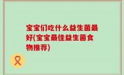 宝宝们吃什么益生菌最好(宝宝最佳益生菌食物推荐)