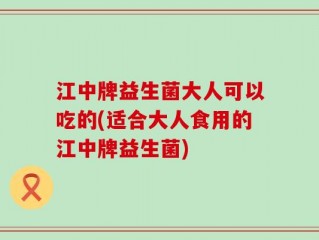 江中牌益生菌大人可以吃的(适合大人食用的江中牌益生菌)