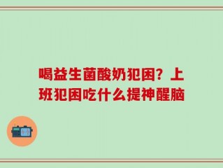喝益生菌酸奶犯困？上班犯困吃什么提神醒脑