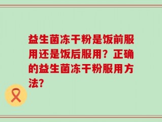 益生菌冻干粉是饭前服用还是饭后服用？正确的益生菌冻干粉服用方法？