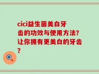 cici益生菌美白牙齿的功效与使用方法？让你拥有更美白的牙齿？