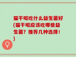 猫干呕吃什么益生菌好(猫干呕应该吃哪些益生菌？推荐几种选择！)