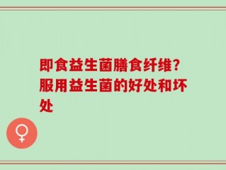 即食益生菌膳食纤维？服用益生菌的好处和坏处
