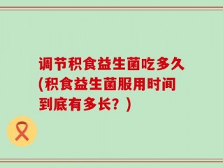 调节积食益生菌吃多久(积食益生菌服用时间到底有多长？)