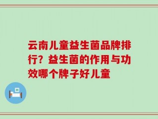 云南儿童益生菌品牌排行？益生菌的作用与功效哪个牌子好儿童