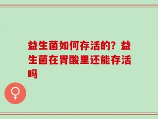 益生菌如何存活的？益生菌在胃酸里还能存活吗