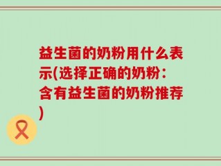 益生菌的奶粉用什么表示(选择正确的奶粉：含有益生菌的奶粉推荐)