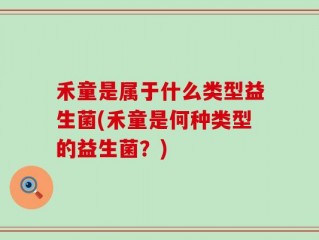 禾童是属于什么类型益生菌(禾童是何种类型的益生菌？)
