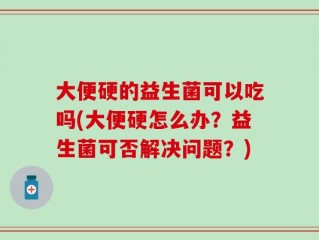 大便硬的益生菌可以吃吗(大便硬怎么办？益生菌可否解决问题？)