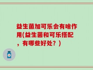 益生菌加可乐会有啥作用(益生菌和可乐搭配，有哪些好处？)