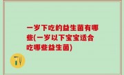 一岁下吃的益生菌有哪些(一岁以下宝宝适合吃哪些益生菌)