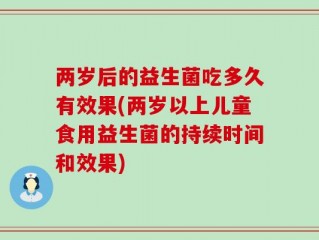 两岁后的益生菌吃多久有效果(两岁以上儿童食用益生菌的持续时间和效果)