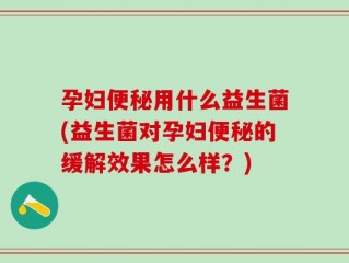 孕妇便秘用什么益生菌(益生菌对孕妇便秘的缓解效果怎么样？)