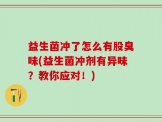 益生菌冲了怎么有股臭味(益生菌冲剂有异味？教你应对！)