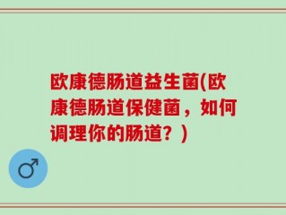 欧康德肠道益生菌(欧康德肠道保健菌，如何调理你的肠道？)