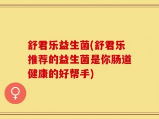 舒君乐益生菌(舒君乐推荐的益生菌是你肠道健康的好帮手)