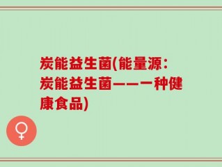 炭能益生菌(能量源：炭能益生菌——一种健康食品)