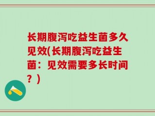 长期腹泻吃益生菌多久见效(长期腹泻吃益生菌：见效需要多长时间？)