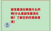 益生菌消化酶是什么药物(什么是益生菌消化酶？了解它的作用和用途)