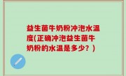 益生菌牛奶粉冲泡水温度(正确冲泡益生菌牛奶粉的水温是多少？)