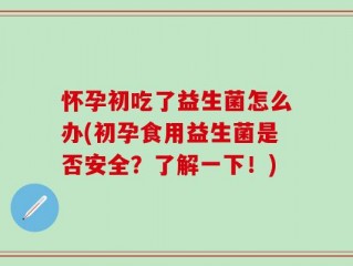 怀孕初吃了益生菌怎么办(初孕食用益生菌是否安全？了解一下！)