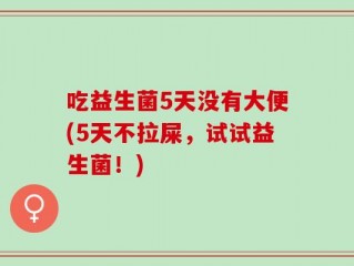 吃益生菌5天没有大便(5天不拉屎，试试益生菌！)