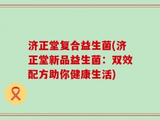 济正堂复合益生菌(济正堂新品益生菌：双效配方助你健康生活)