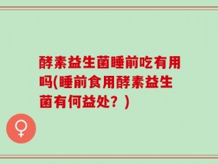 酵素益生菌睡前吃有用吗(睡前食用酵素益生菌有何益处？)