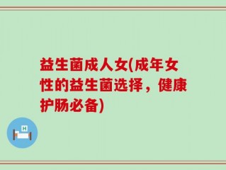 益生菌成人女(成年女性的益生菌选择，健康护肠必备)