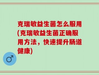 克瑞敏益生菌怎么服用(克瑞敏益生菌正确服用方法，快速提升肠道健康)