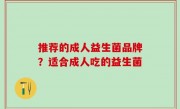 推荐的成人益生菌品牌？适合成人吃的益生菌