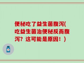便秘吃了益生菌腹泻(吃益生菌治便秘反而腹泻？这可能是原因！)