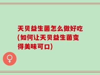 天贝益生菌怎么做好吃(如何让天贝益生菌变得美味可口)