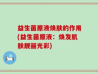 益生菌原液焕肤的作用(益生菌原液：焕发肌肤靓丽光彩)