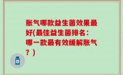 胀气哪款益生菌效果最好(最佳益生菌排名：哪一款最有效缓解胀气？)