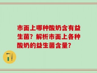 市面上哪种酸奶含有益生菌？解析市面上各种酸奶的益生菌含量？