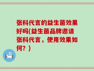 张科代言的益生菌效果好吗(益生菌品牌邀请张科代言，使用效果如何？)