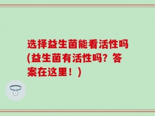 选择益生菌能看活性吗(益生菌有活性吗？答案在这里！)