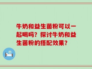 牛奶和益生菌粉可以一起喝吗？探讨牛奶和益生菌粉的搭配效果？