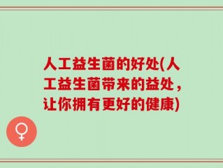 人工益生菌的好处(人工益生菌带来的益处，让你拥有更好的健康)