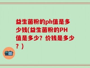 益生菌粉的ph值是多少钱(益生菌粉的PH值是多少？价钱是多少？)