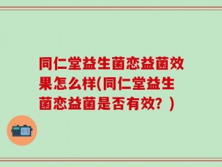 同仁堂益生菌恋益菌效果怎么样(同仁堂益生菌恋益菌是否有效？)