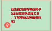 益生菌滴剂有哪些牌子(益生菌滴剂品牌汇总，了解哪些品牌值得购买)