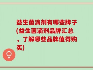 益生菌滴剂有哪些牌子(益生菌滴剂品牌汇总，了解哪些品牌值得购买)