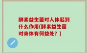 酵素益生菌对人体起到什么作用(酵素益生菌对身体有何益处？)