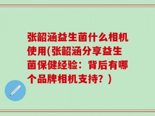 张韶涵益生菌什么相机使用(张韶涵分享益生菌保健经验：背后有哪个品牌相机支持？)