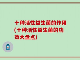 十种活性益生菌的作用(十种活性益生菌的功效大盘点)