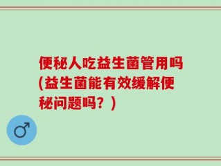 便秘人吃益生菌管用吗(益生菌能有效缓解便秘问题吗？)