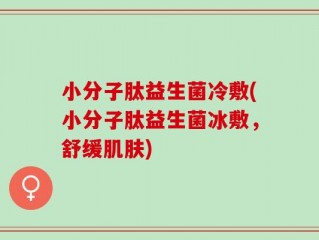 小分子肽益生菌冷敷(小分子肽益生菌冰敷，舒缓肌肤)