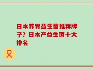 日本养胃益生菌推荐牌子？日本产益生菌十大排名